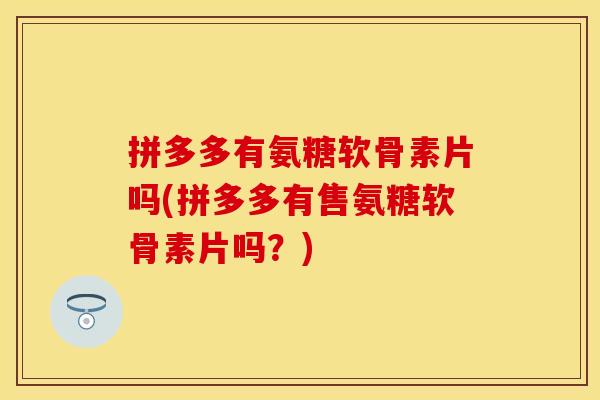 拼多多有氨糖软骨素片吗(拼多多有售氨糖软骨素片吗?)