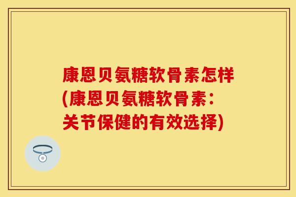 康恩贝氨糖软骨素怎样(康恩贝氨糖软骨素:关节保健的有效选择) 康恩贝氨糖软骨素怎样(康恩贝氨糖软骨素:关节保健的有效选择)