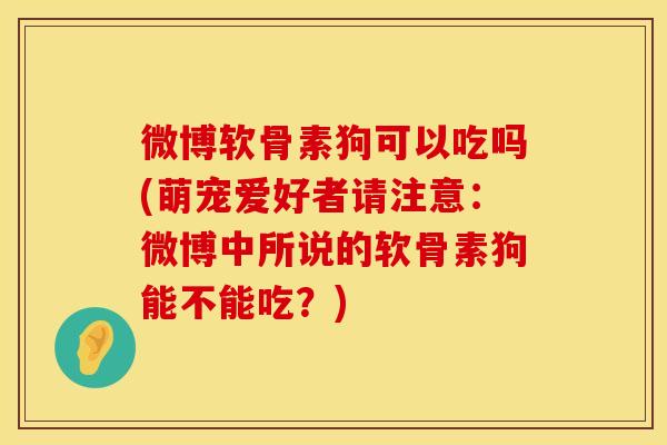 微博软骨素狗可以吃吗(萌宠爱好者请注意:微博中所说的软骨素狗能不能吃?)