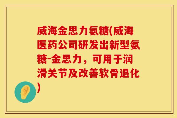 威海金思力氨糖(威海医药公司研发出新型氨糖-金思力,可用于润滑关节及改善软骨退化)