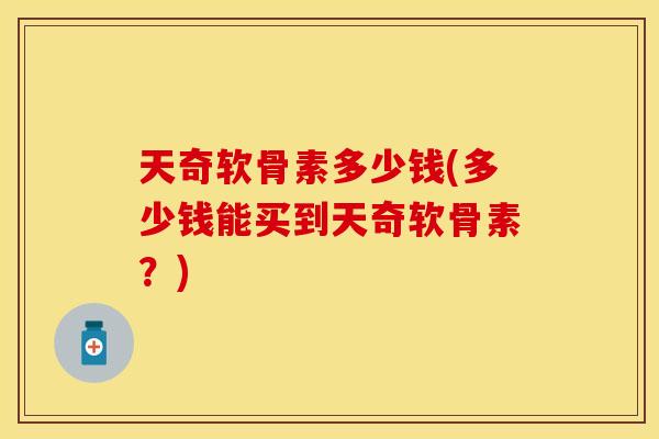 天奇软骨素多少钱(多少钱能买到天奇软骨素?)