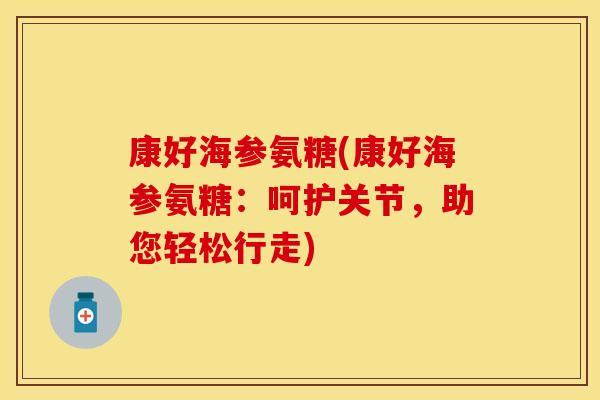 康好海参氨糖(康好海参氨糖:呵护关节,助您轻松行走) 康好海参氨糖(康好海参氨糖:呵护关节,助您轻松行走)