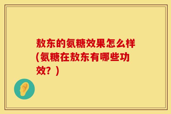 敖东的氨糖效果怎么样(氨糖在敖东有哪些功效?) 敖东的氨糖效果怎么样(氨糖在敖东有哪些功效?)
