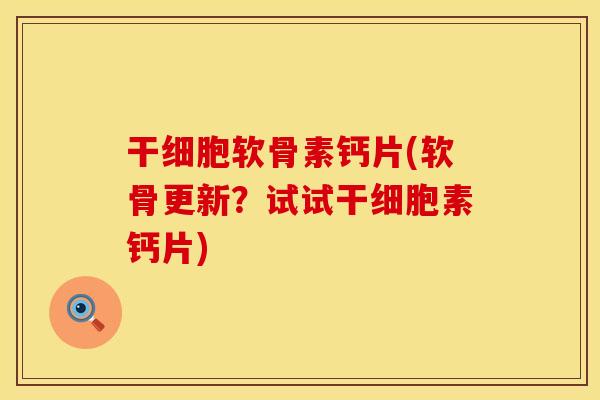 干细胞软骨素钙片(软骨更新?试试干细胞素钙片) 干细胞软骨素钙片(软骨更新?试试干细胞素钙片)