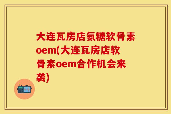 大连瓦房店氨糖软骨素oem(大连瓦房店软骨素oem合作机会来袭)