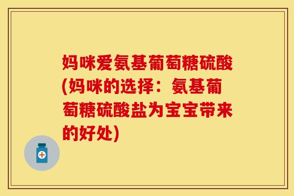 妈咪爱氨基葡萄糖硫酸(妈咪的选择:氨基葡萄糖硫酸盐为宝宝带来的好处)