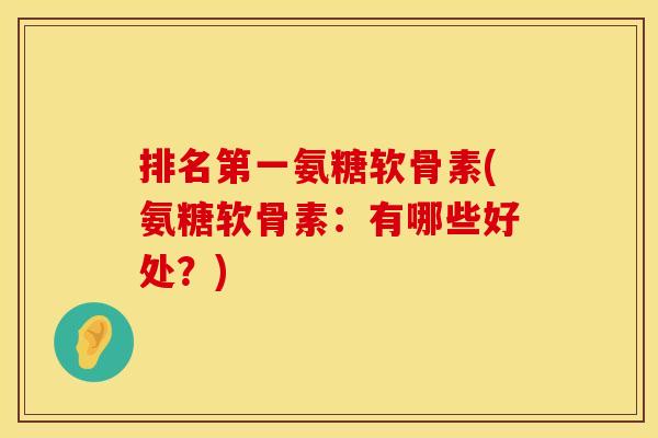 排名第一氨糖软骨素(氨糖软骨素：有哪些好处？)