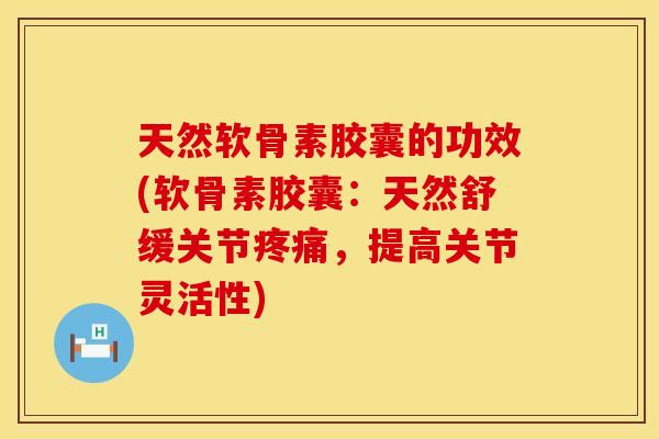 天然软骨素胶囊的功效(软骨素胶囊:天然舒缓关节疼痛,提高关节灵活性)