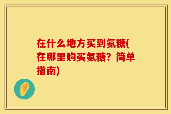 在什么地方买到氨糖(在哪里购买氨糖?简单指南) 在什么地方买到氨糖(在哪里购买氨糖?简单指南)