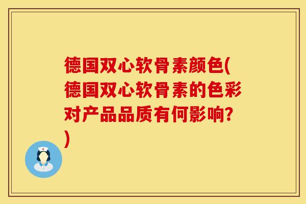 德国双心软骨素颜色(德国双心软骨素的色彩对产品品质有何影响?)