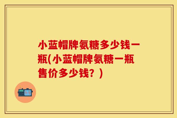 小蓝帽牌氨糖多少钱一瓶(小蓝帽牌氨糖一瓶售价多少钱？)