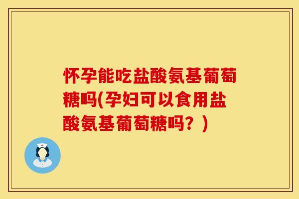 怀孕能吃盐酸氨基葡萄糖吗(孕妇可以食用盐酸氨基葡萄糖吗?) 怀孕能吃盐酸氨基葡萄糖吗(孕妇可以食用盐酸氨基葡萄糖吗?)