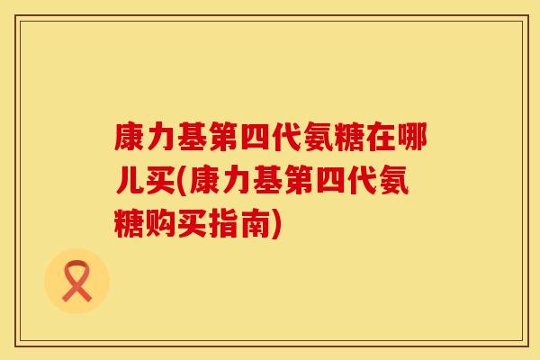 康力基第四代氨糖在哪儿买(康力基第四代氨糖购买指南)