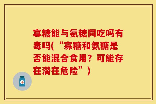 寡糖能与氨糖同吃吗有毒吗(“寡糖和氨糖是否能混合食用?可能存在潜在危险”) 寡糖能与氨糖同吃吗有毒吗(“寡糖和氨糖是否能混合食用?可能存在潜在危险”)