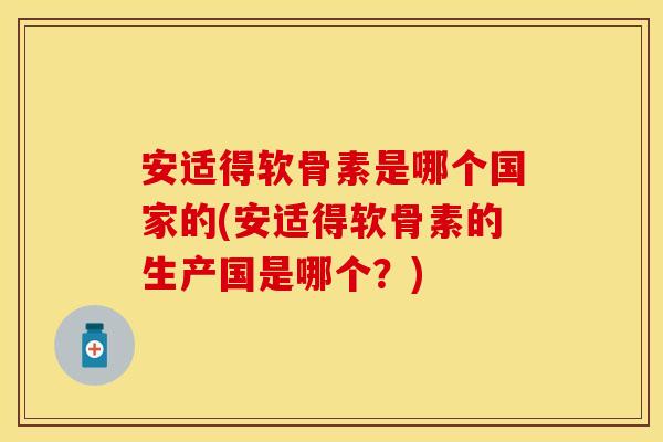 安适得软骨素是哪个国家的(安适得软骨素的生产国是哪个?)