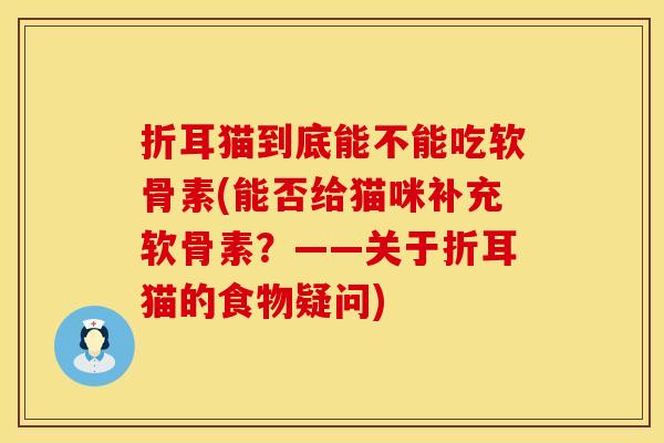折耳猫到底能不能吃软骨素(能否给猫咪补充软骨素?——关于折耳猫的食物疑问)