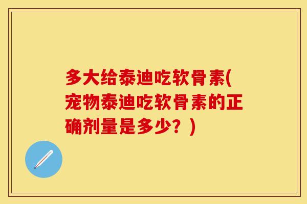 多大给泰迪吃软骨素(宠物泰迪吃软骨素的正确剂量是多少？)