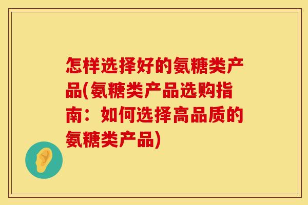 怎样选择好的氨糖类产品(氨糖类产品选购指南:如何选择高品质的氨糖类产品) 怎样选择好的氨糖类产品(氨糖类产品选购指南:如何选择高品质的氨糖类产品)