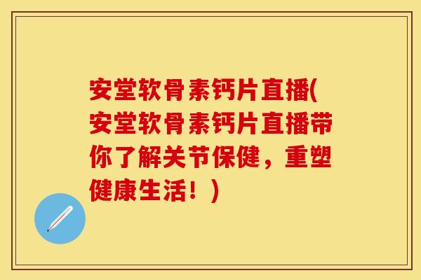 安堂软骨素钙片直播(安堂软骨素钙片直播带你了解关节保健,重塑健康生活!) 安堂软骨素钙片直播(安堂软骨素钙片直播带你了解关节保健,重塑健康生活!)