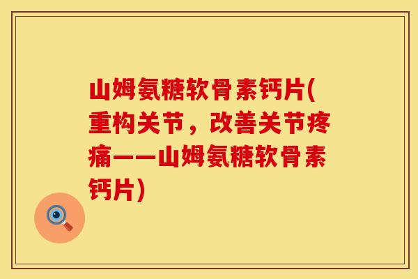 山姆氨糖软骨素钙片(重构关节，改善关节疼痛——山姆氨糖软骨素钙片)