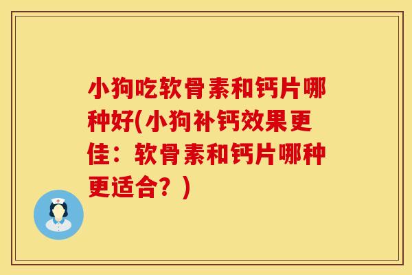 小狗吃软骨素和钙片哪种好(小狗补钙效果更佳:软骨素和钙片哪种更适合?) 小狗吃软骨素和钙片哪种好(小狗补钙效果更佳:软骨素和钙片哪种更适合?)