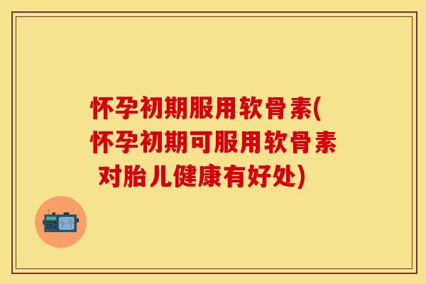 怀孕初期服用软骨素(怀孕初期可服用软骨素 对胎儿健康有好处) 怀孕初期服用软骨素(怀孕初期可服用软骨素 对胎儿健康有好处)