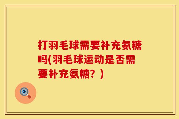 打羽毛球需要补充氨糖吗(羽毛球运动是否需要补充氨糖?) 打羽毛球需要补充氨糖吗(羽毛球运动是否需要补充氨糖?)
