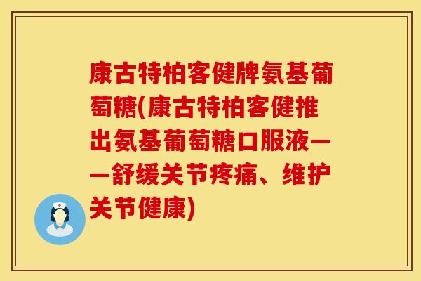 康古特柏客健牌氨基葡萄糖(康古特柏客健推出氨基葡萄糖口服液——舒缓关节、维护关节健康) 康古特柏客健牌氨基葡萄糖(康古特柏客健推出氨基葡萄糖口服液——舒缓关节、维护关节健康)