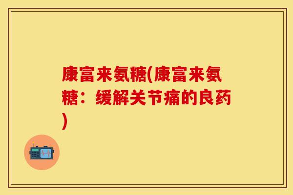 康富来氨糖(康富来氨糖：缓解关节痛的良药)