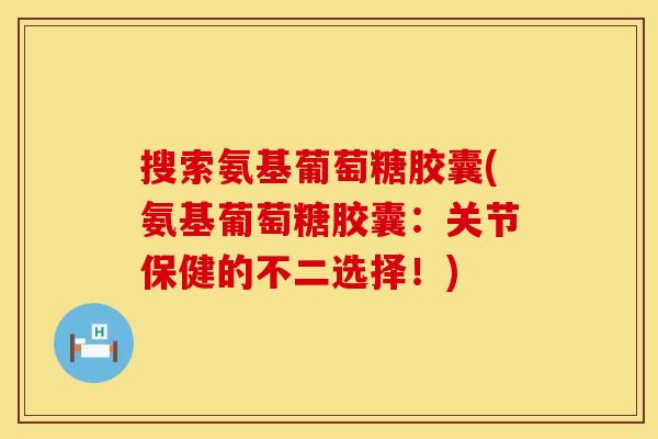 搜索氨基葡萄糖胶囊(氨基葡萄糖胶囊:关节保健的不二选择!) 搜索氨基葡萄糖胶囊(氨基葡萄糖胶囊:关节保健的不二选择!)