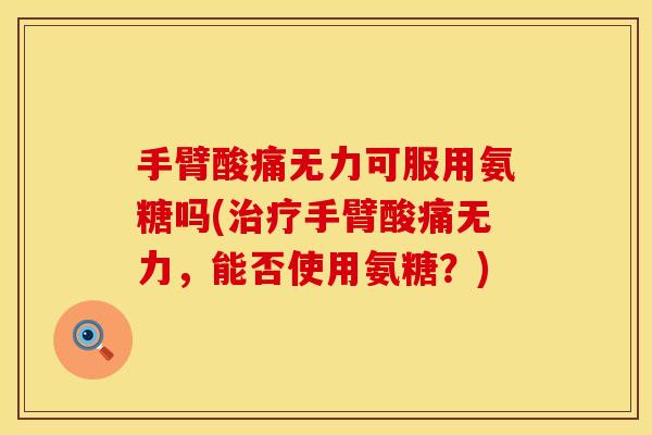 手臂酸痛无力可服用氨糖吗(治疗手臂酸痛无力，能否使用氨糖？)