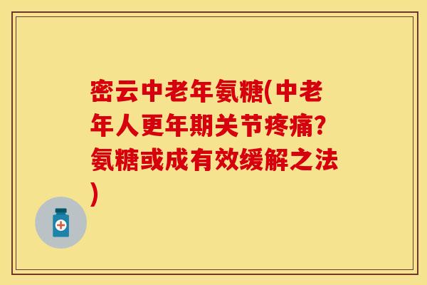 密云中老年氨糖(中老年人更年期关节疼痛?氨糖或成有效缓解之法)
