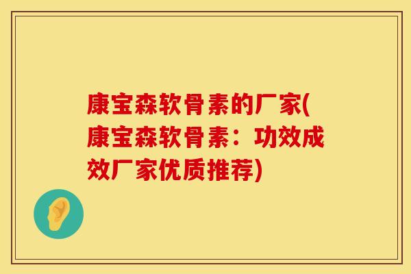 康宝森软骨素的厂家(康宝森软骨素:功效成效厂家优质推荐) 康宝森软骨素的厂家(康宝森软骨素:功效成效厂家优质推荐)