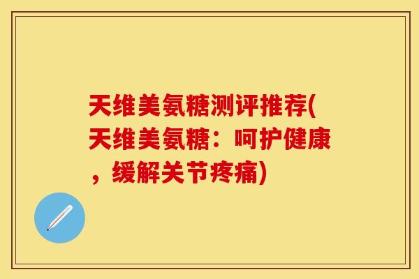天维美氨糖测评推荐(天维美氨糖:呵护健康,缓解关节疼痛)