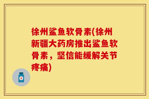 徐州鲨鱼软骨素(徐州新疆大药房推出鲨鱼软骨素,坚信能缓解关节) 徐州鲨鱼软骨素(徐州新疆大药房推出鲨鱼软骨素,坚信能缓解关节)