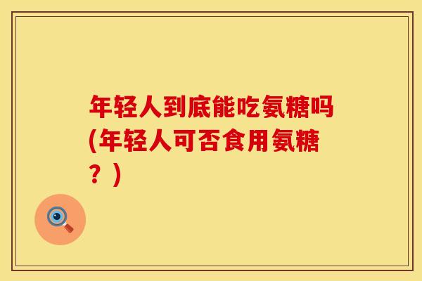 年轻人到底能吃氨糖吗(年轻人可否食用氨糖？)