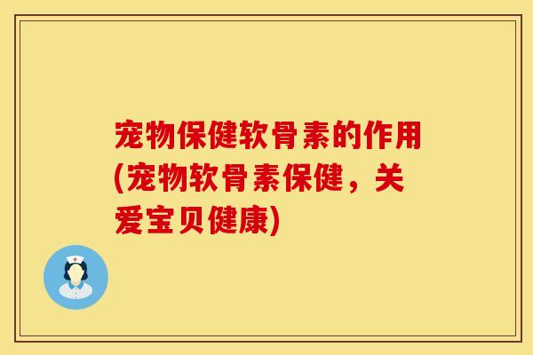 宠物保健软骨素的作用(宠物软骨素保健,关爱宝贝健康) 宠物保健软骨素的作用(宠物软骨素保健,关爱宝贝健康)
