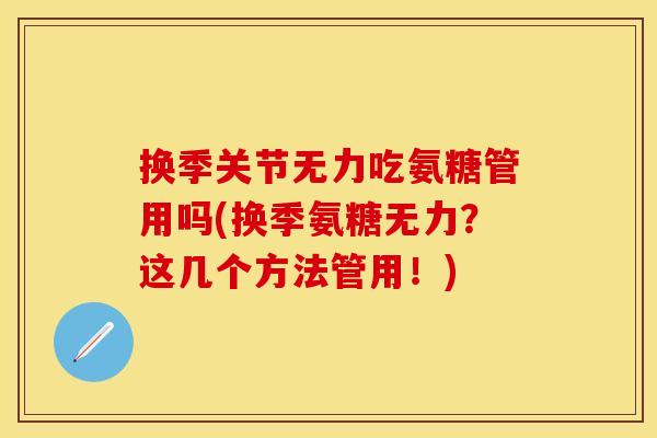换季关节无力吃氨糖管用吗(换季氨糖无力？这几个方法管用！)