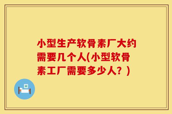 小型生产软骨素厂大约需要几个人(小型软骨素工厂需要多少人？)