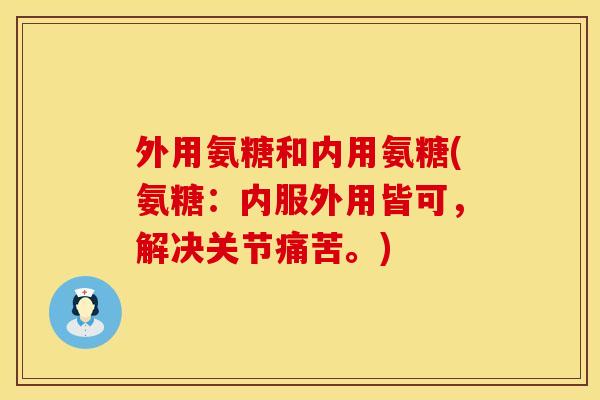 外用氨糖和内用氨糖(氨糖:内服外用皆可,解决关节痛苦。)