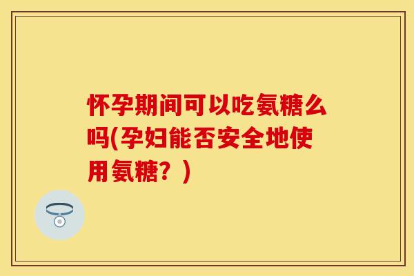 怀孕期间可以吃氨糖么吗(孕妇能否安全地使用氨糖?) 怀孕期间可以吃氨糖么吗(孕妇能否安全地使用氨糖?)