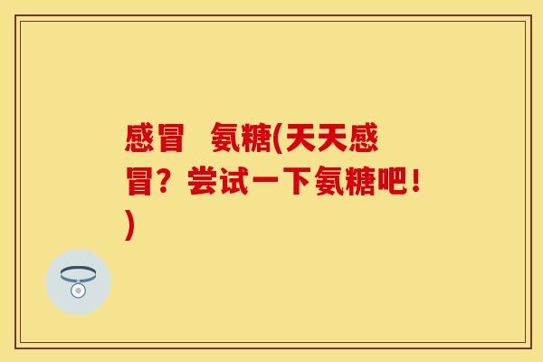 感冒  氨糖(天天感冒？尝试一下氨糖吧！)