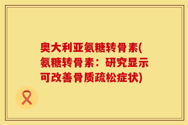 奥大利亚氨糖转骨素(氨糖转骨素:研究显示可改善症状) 奥大利亚氨糖转骨素(氨糖转骨素:研究显示可改善症状)