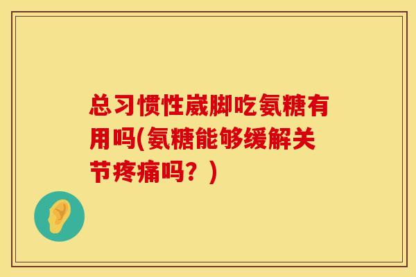 总习惯性崴脚吃氨糖有用吗(氨糖能够缓解关节吗?) 总习惯性崴脚吃氨糖有用吗(氨糖能够缓解关节吗?)