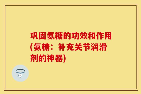 巩固氨糖的功效和作用(氨糖:补充关节润滑剂的神器) 巩固氨糖的功效和作用(氨糖:补充关节润滑剂的神器)