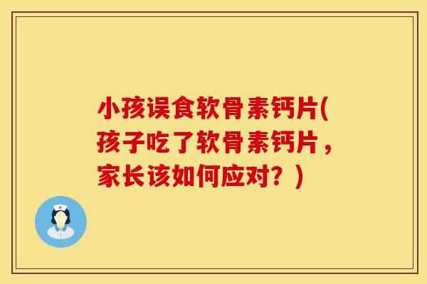 小孩误食软骨素钙片(孩子吃了软骨素钙片,家长该如何应对?) 小孩误食软骨素钙片(孩子吃了软骨素钙片,家长该如何应对?)