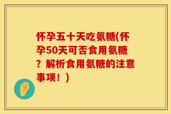 怀孕五十天吃氨糖(怀孕50天可否食用氨糖?解析食用氨糖的注意事项!) 怀孕五十天吃氨糖(怀孕50天可否食用氨糖?解析食用氨糖的注意事项!)