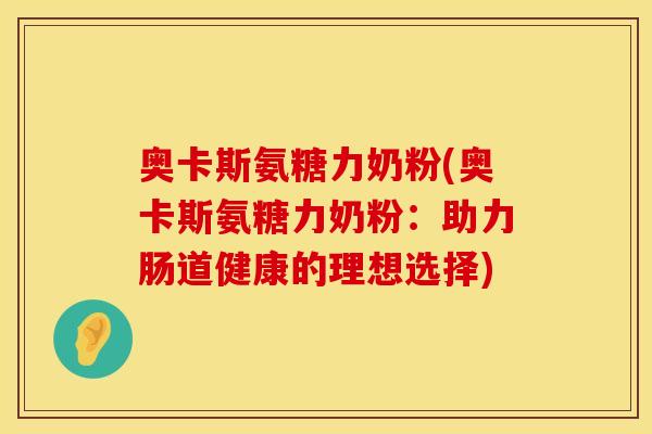 奥卡斯氨糖力奶粉(奥卡斯氨糖力奶粉:助力肠道健康的理想选择) 奥卡斯氨糖力奶粉(奥卡斯氨糖力奶粉:助力肠道健康的理想选择)