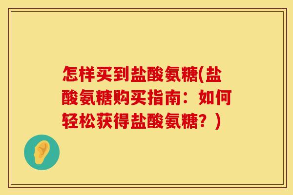 怎样买到盐酸氨糖(盐酸氨糖购买指南:如何轻松获得盐酸氨糖?) 怎样买到盐酸氨糖(盐酸氨糖购买指南:如何轻松获得盐酸氨糖?)