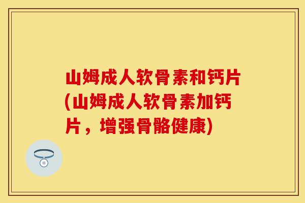 山姆成人软骨素和钙片(山姆成人软骨素加钙片,增强骨骼健康) 山姆成人软骨素和钙片(山姆成人软骨素加钙片,增强骨骼健康)